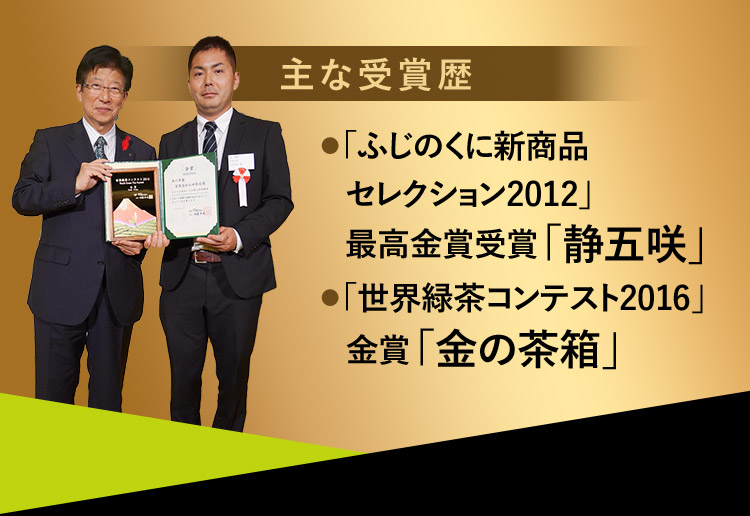 主な受賞歴・「ふじのくに新商品セレクション2012」最高金賞受賞「静五咲」・「世界緑茶コンテスト2016」金賞「金の茶箱」