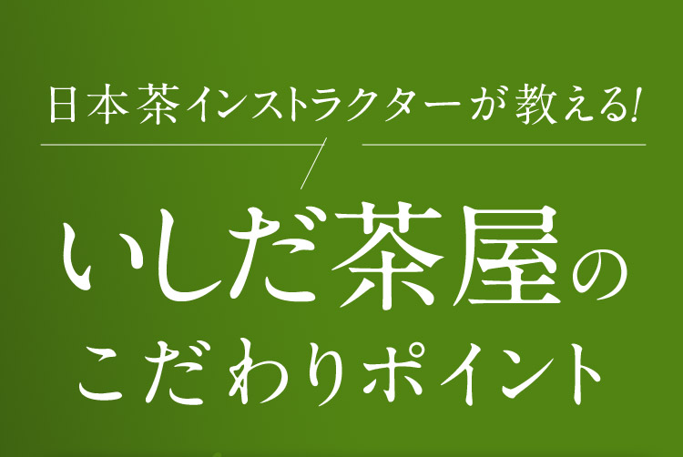 日本茶インストラクターが教える！ いしだ茶屋のこだわりポイント